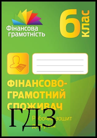 ГДЗ Фінансово-грамотний споживач 6 клас. Робочий зошит [Довгань А.І., Часнікова О.В., Ткаченко О.В.] 2022